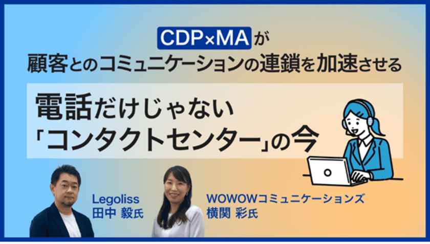 ＜ご好評につき 4月14日(金)再配信＞
株式会社WOWOWコミュニケーションズ×株式会社Legoliss　
『CDP×MAが 顧客とのコミュニケーションの連鎖を加速させる 
電話だけじゃない「コンタクトセンター」の今』