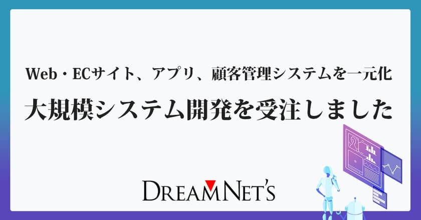 Web・ECサイト、アプリ、顧客管理システムを一元化する
大規模システム開発を受注