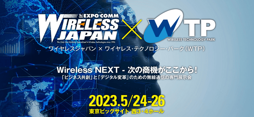 日本最大級の無線通信イベント
「ワイヤレスジャパン×WTP 2023」！
5/24(水)～5/26(金)の3日間、東京ビッグサイトで開催