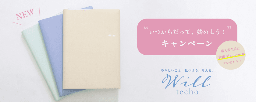 自分のペースで一歩ずつ前へ。
「やりたいこと　見つける、叶える　Will手帳」の
新発売を記念して「いつからだって、始めよう！
キャンペーン」をスタートします！