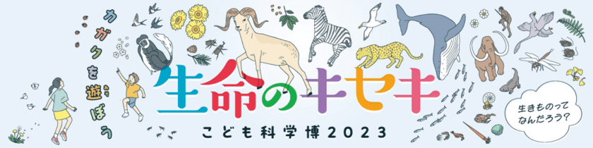 不思議と出会える夏休みの科学の祭典！
こども科学博2023「生命のキセキ」を8月に開催