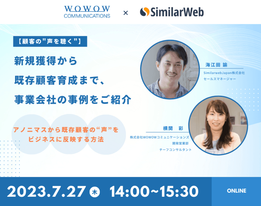 WOWOWコミュニケーションズ、
SimilarWeb Japan株式会社様との共催セミナー
『【顧客の“声を聴く”】新規獲得から既存顧客育成まで、
事業会社の事例をご紹介～アノニマスから既存顧客の“声”を
ビジネスに反映する方法～』を開催