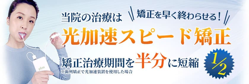 矯正期間を従来の半分以下に！早く終わらせる
「光加速スピード矯正」治療を2023年8月に開始