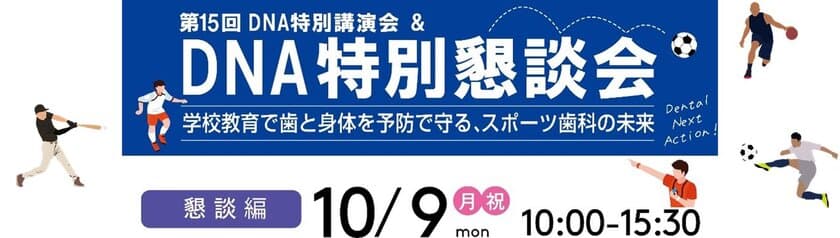 10月9日(月祝)開催　第15回DNA特別講演会＆特別懇談会　
学校教育で歯と身体を予防で守る、スポーツ歯科の未来　
～スポーツ歯科医学の歴史と未来を共に学ぶ～