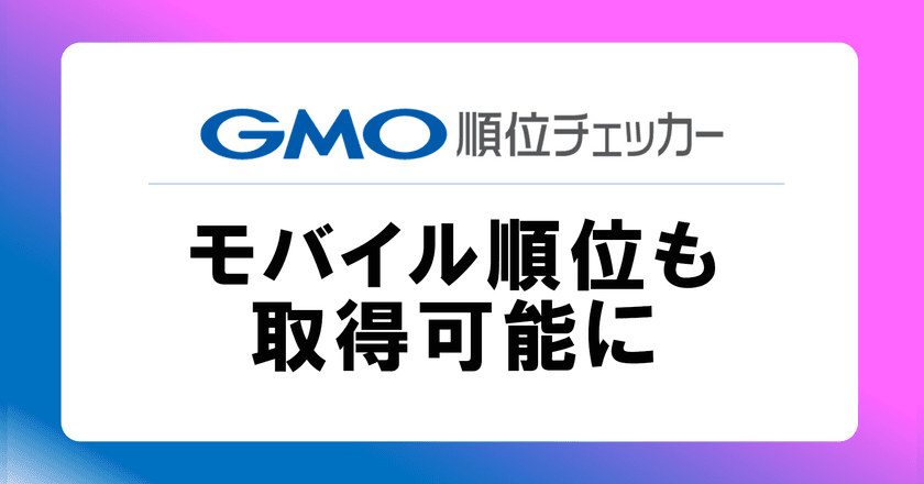 SEO順位チェックツール「GMO順位チェッカー」、
新機能「モバイル順位計測」を9月22日(金)より提供開始