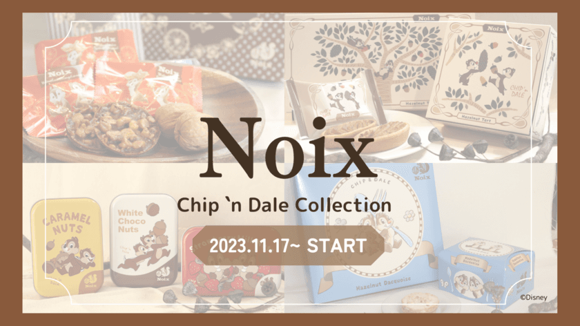 木の実のスイーツ専門店「Noix(ノワ)」から
『Chip 'n Dale Collection
(チップアンドデールコレクション)』を
2023年11月17日より販売スタート！