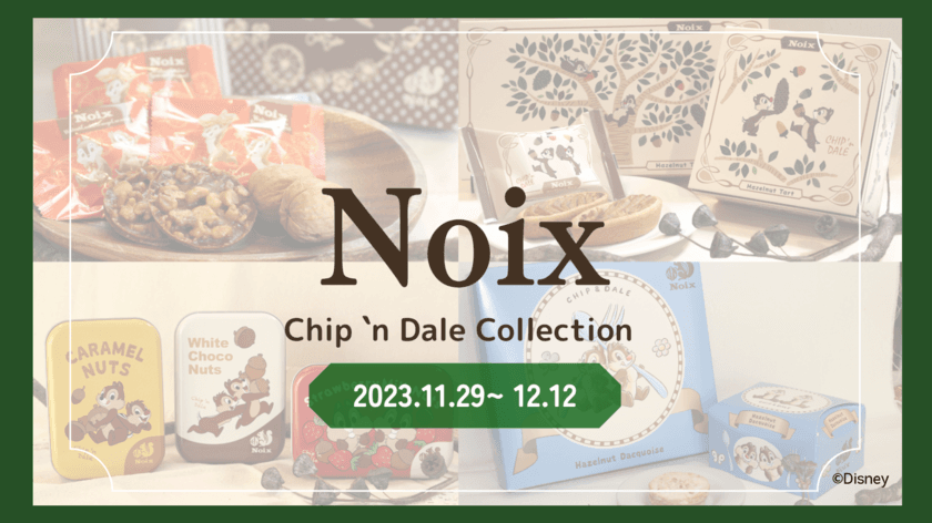 木の実のスイーツ専門店『Noix(ノワ)』から
『Chip 'n Dale Collection
(チップアンドデールコレクション)』を
2023年11月29日より大丸松坂屋百貨店「大丸梅田店」にて
期間限定催事販売スタート！