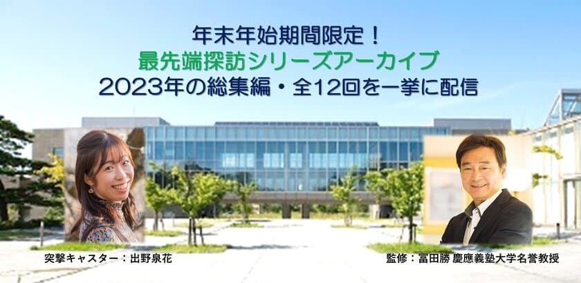 「最先端探訪セミナーシリーズ」2023年全12回を年末年始限定で
一挙に“無料公開”！この正月は知的好奇心と教養を磨こう！
～慶大、東大、京大、ベンチャー最前線からの情報満載～