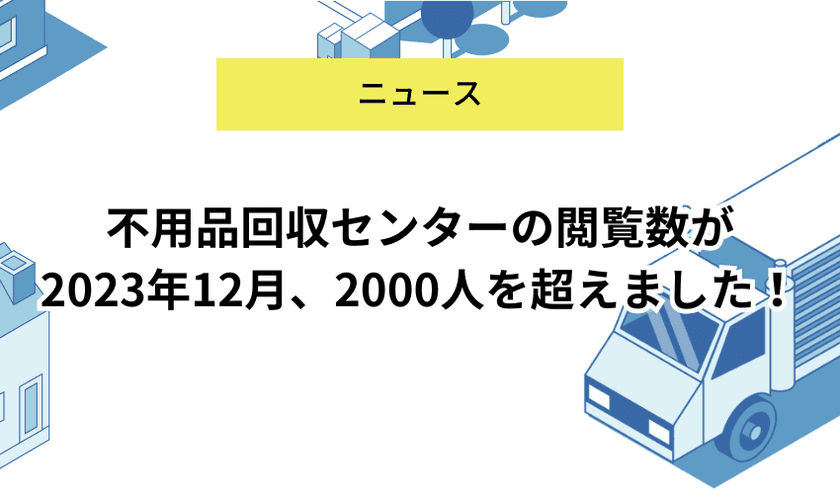 不用品回収センターのサイト閲覧数が
OPENから8か月で2,000人突破　
地域別の不用品処分方法などお役立ち情報を掲載