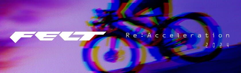 FELT Bicycles「Re:Acceleration 2024」
新WEBサイトオープン記念キャンペーンを開催！