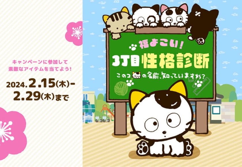 『タマ＆フレンズ～うちのタマ知りませんか？～』　
豪華賞品が抽選で9名さまに当たる、福よこい！
「3丁目性格診断～このコの名前知っていますか？～」
キャンペーンを2月15日(木)～2月29日(木)
公式Instagramにて開催