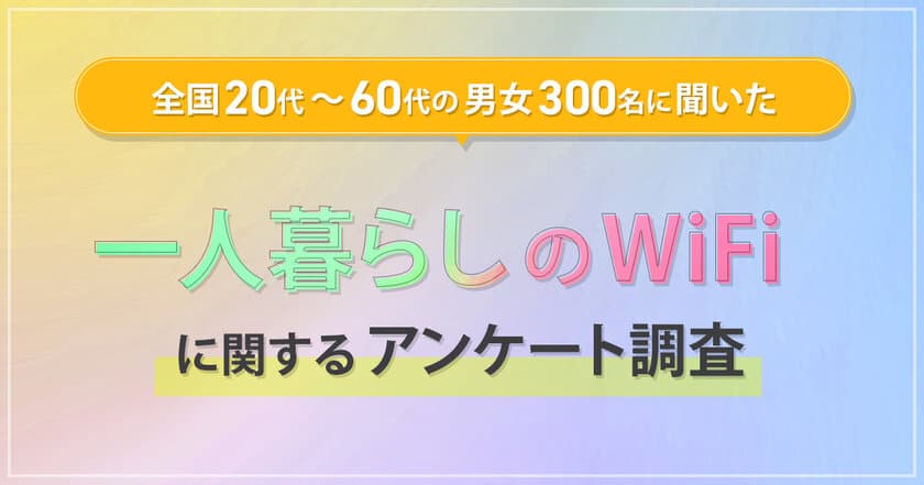 全国の20代～80代男女300名に聞いた
『一人暮らしのWiFiに関するアンケート調査』を実施