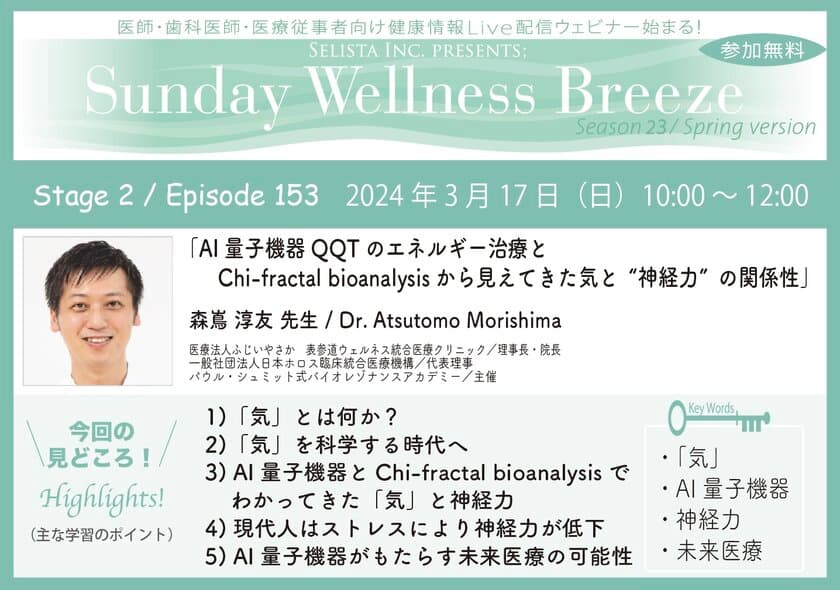 《医師・歯科医師・薬剤師向け》
無料オンラインセミナー3/17(日)朝10時開催　
『AI量子機器QQTのエネルギー治療と
CHI Fractal Bioanalysisから見えてきた気と“神経力”の関係性』
講師：森嶌 淳友先生(医療法人ふじいやさか　
表参道ウェルネス統合医療クリニック／理事長・院長)