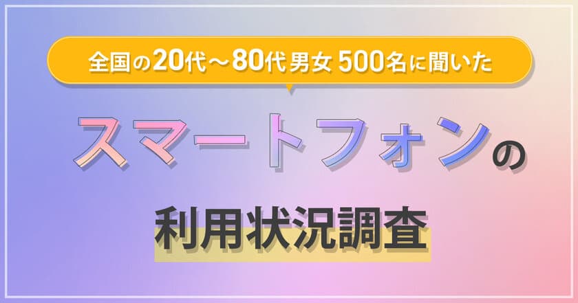 全国の20代～80代男女500名に対して
『スマートフォンの利用状況調査』を実施