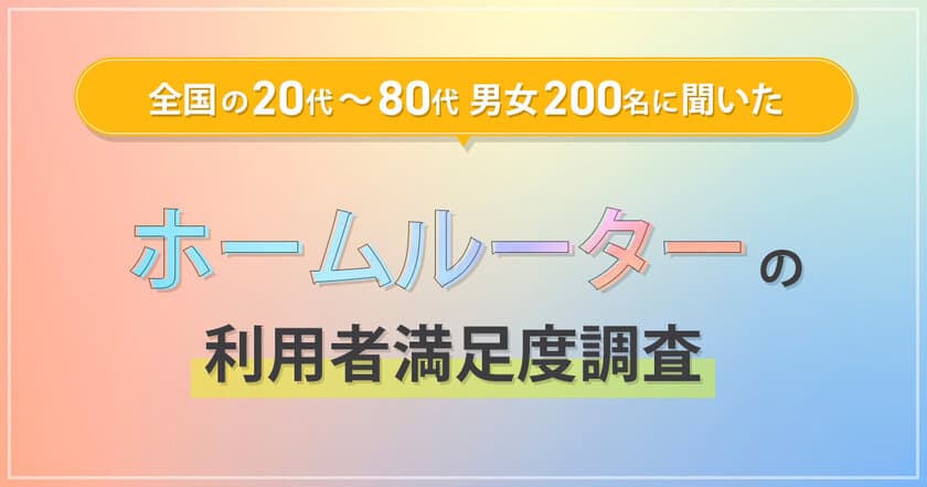 全国の20代～80代男女200名に聞いた
『ホームルーター利用者満足度調査』を実施