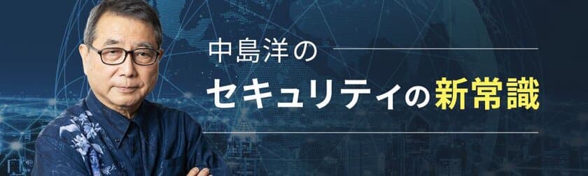 新連載コラム：中島 洋の「セキュリティの新常識」　
ZenmuTechのWebサイトにて、4月4日より配信開始