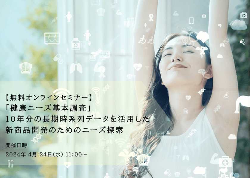 『「健康ニーズ基本調査」10年分の長期時系列データを活用した
新商品開発のためのニーズ探索』無料オンラインセミナー4/24開催