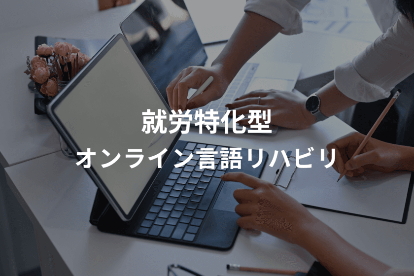 発達障害、失語症、高次脳機能障害などの方の
社会的コミュニケーション能力の向上を目指し、
「就労特化型」オンライン言語リハビリコースを5月15日より開始