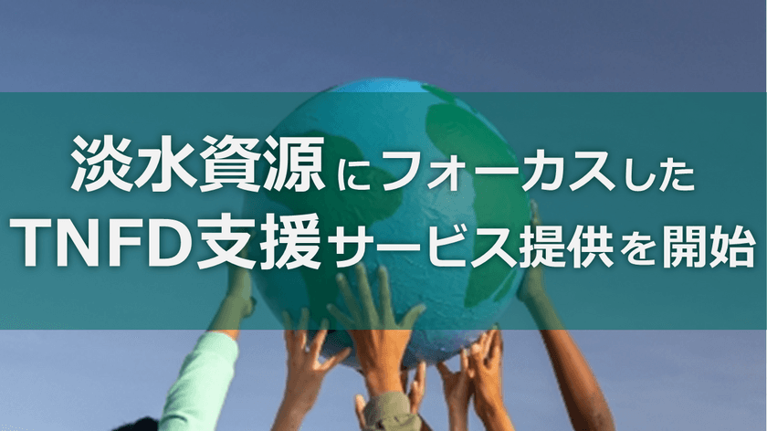 淡水資源にフォーカスしたTNFD支援サービス提供を開始
　～水使用の自然関連課題を可視化～