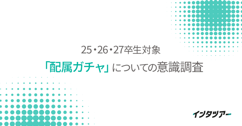 ＜25～27卒「配属ガチャ」についての意識調査＞
「内定式までに配属先を知りたい」学生が約8割。
配属告知の遅さは内定辞退の大きな要因に！
｜インタツアー(キャムコムグループ)