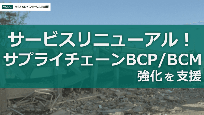 ［サービスリニューアル発表］MS&ADインターリスク総研、
事業継続計画／マネジメント(BCP／BCM)の強化を支援する
ソリューションの提供開始　
～サプライチェーン強靭化のための自走化支援と管理が可能に～