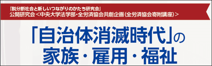 「脱分断社会と新しいつながりのかたち」について考える公開研究会
「『自治体消滅時代』の家族・雇用・福祉」　
6月7日(金)に中央大学茗荷谷キャンパスで開催！