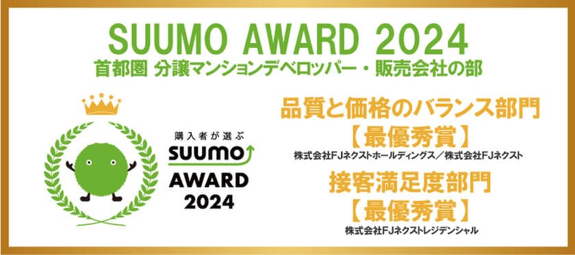 ～新築マンション購入者が選んだ 顧客満足度ランキング～　
「SUUMO AWARD」2024年首都圏　
「品質と価格のバランス部門」、「接客満足度部門」で最優秀賞受賞