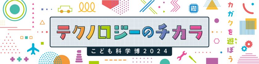 不思議と出会える夏休みの科学の祭典！
こども科学博2024「テクノロジーのチカラ」を8月に開催