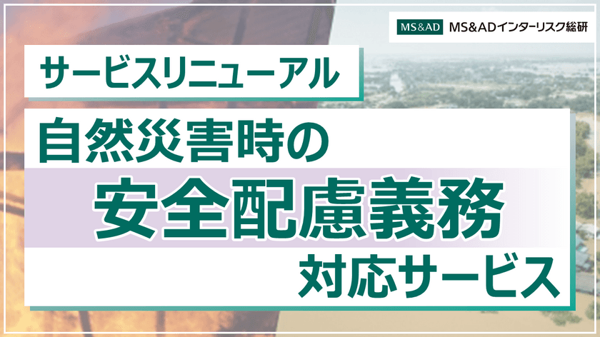 「自然災害時の安全配慮義務対応サービス」のリニューアル　
システムを活用した各拠点における適切な初動対応の自走化を支援