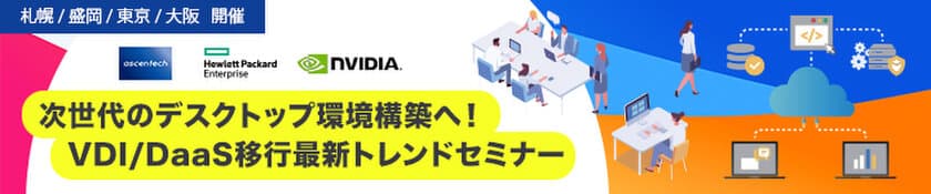 札幌、盛岡、東京、大阪開催
「次世代のデスクトップ環境構築へ！
VDI/DaaS移行最新トレンドセミナー」開催のお知らせ