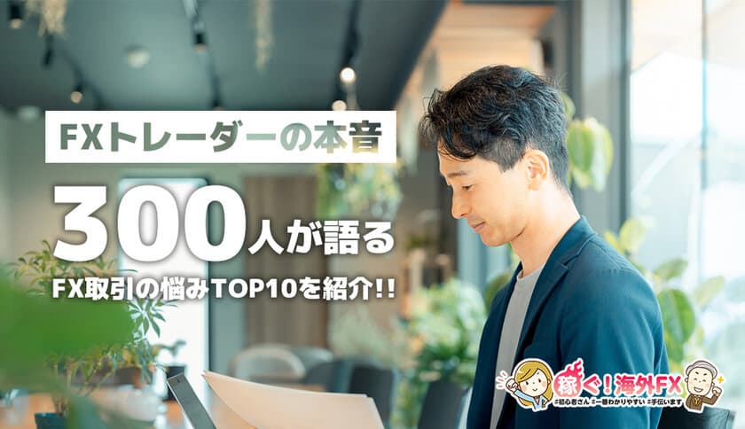 FXトレーダーの本音：300人が語るFX取引の悩みTOP10！
［調査結果発表］