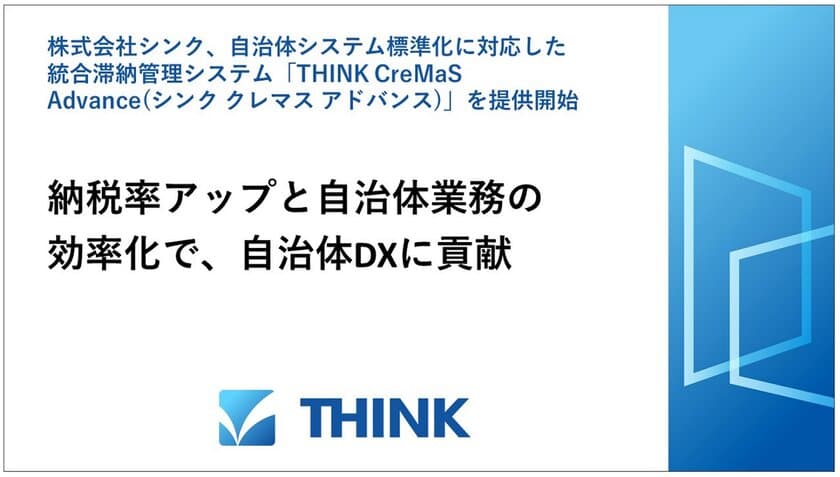 株式会社シンク、自治体システム標準化に対応した
統合滞納管理システム「THINK CreMaS Advance
(シンク クレマス アドバンス)」を提供開始