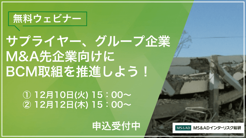 【12/10・12無料ウェビナー開催】サプライヤー、グループ企業、
M&A先企業向けに、BCM取組を推進しよう！