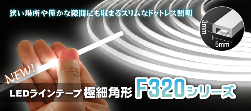 僅かな隙間に収まる幅5mmのLEDラインテープ、
F320シリーズ極細角形を1月31日発売！