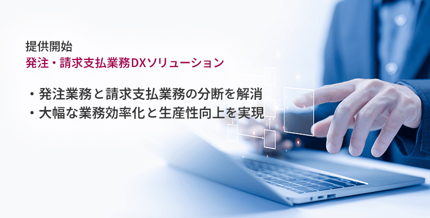 発注から支払承認までの一連の業務をワンプラットフォームで実現
　「発注・請求支払業務DXソリューション」の提供開始