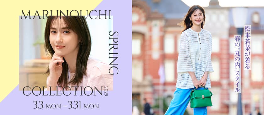 松本若菜が着る 春の“丸の内”スタイル
「MARUNOUCHI SPRING COLLECTION 2025」
2025年3月3日(月)～3月31日(月)開催