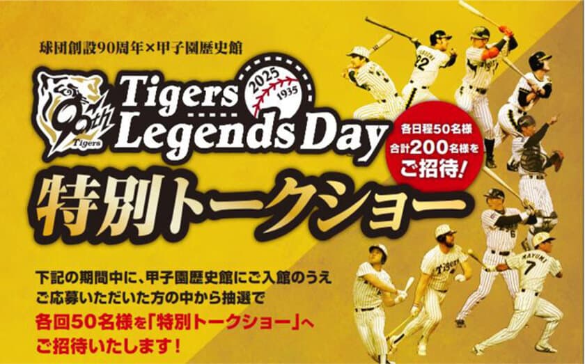 甲子園歴史館×阪神タイガース創設90周年
Tigers Legends Day 特別トークショー
～90周年アンバサダーが登場するトークショー
（年4回）へご招待～