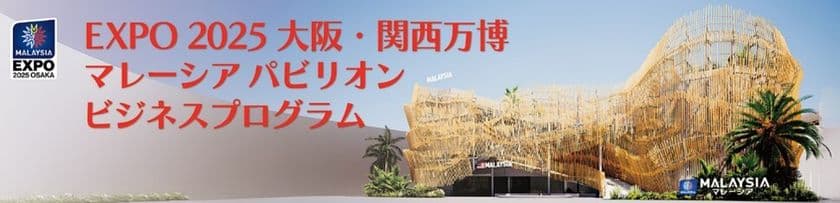 EXPO 2025 大阪・関西万博
マレーシアパビリオン ビジネスプログラム
4週目 商談会・セミナーを5/8(木)・5/9(金)に開催