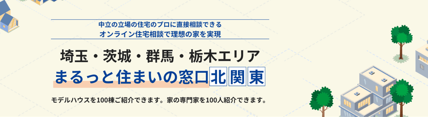 オンラインで理想の家づくりを実現!
「まるっと住まいの窓口」サービス開始
北関東エリアを中心に、無料・中立・ワンストップで
住宅相談ができる新時代の家づくりサポート