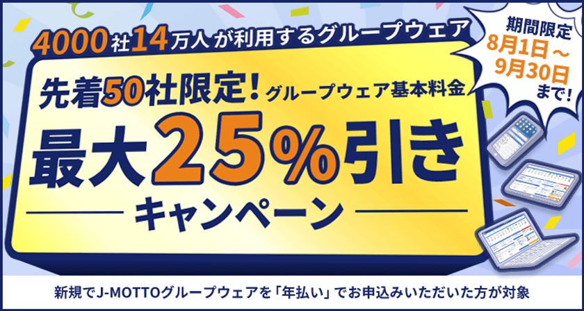 J-MOTTOグループウェアに新規ご入会いただいた先着50社限定!
利用料金が最大25%引きになるキャンペーンを8月1日から実施