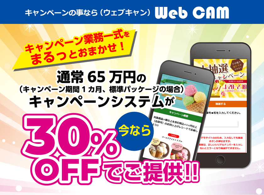 キャンペーンに必要な業務を一式受注できるサービス
「WEB CAM(ウェブキャン)」
応募フォーム制作費用が30%OFFとなる特別キャンペーンを実施!