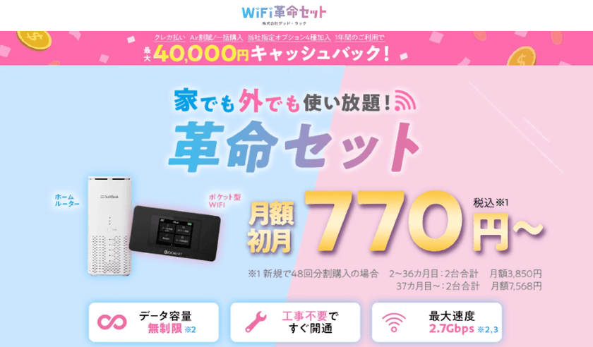 「知らないと損?WiFiストア限定キャンペーン」のお知らせ!
WiFiストアを経由して「WiFi革命セット」を申込むだけで、
通常最大35,000円のところ5,000円増額で
最大40,000円キャッシュバックに!10月29日より
