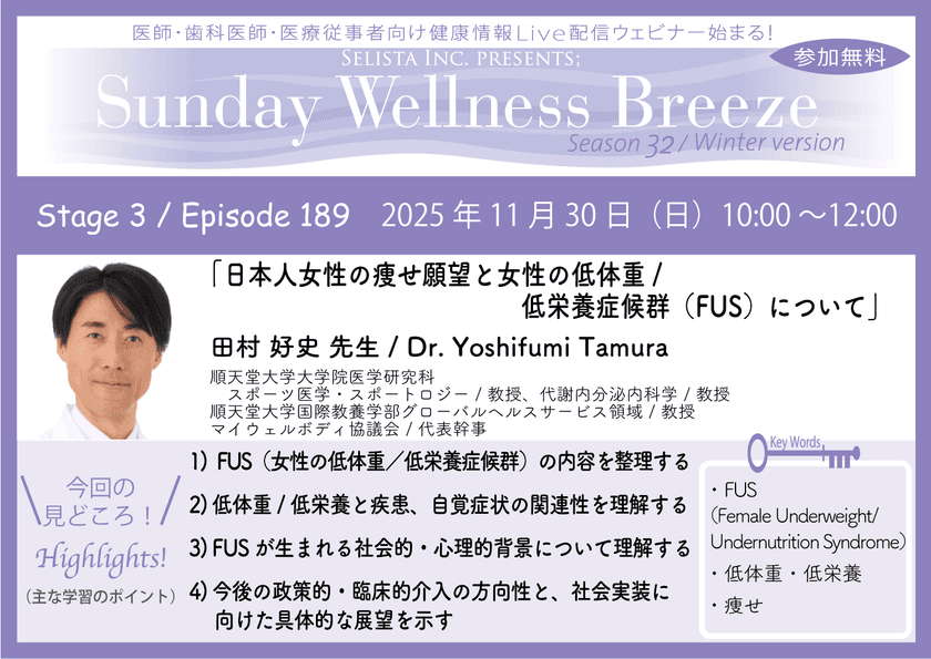 《医師・歯科医師・薬剤師向け》
無料オンラインセミナー11/30(日)午前10時開催
『日本人女性の痩せ願望と女性の低体重/
低栄養症候群(FUS)について』
田村 好史 先生(順天堂大学大学院医学研究科スポーツ医学・
スポートロジー/教授、代謝内分泌内科学/教授)