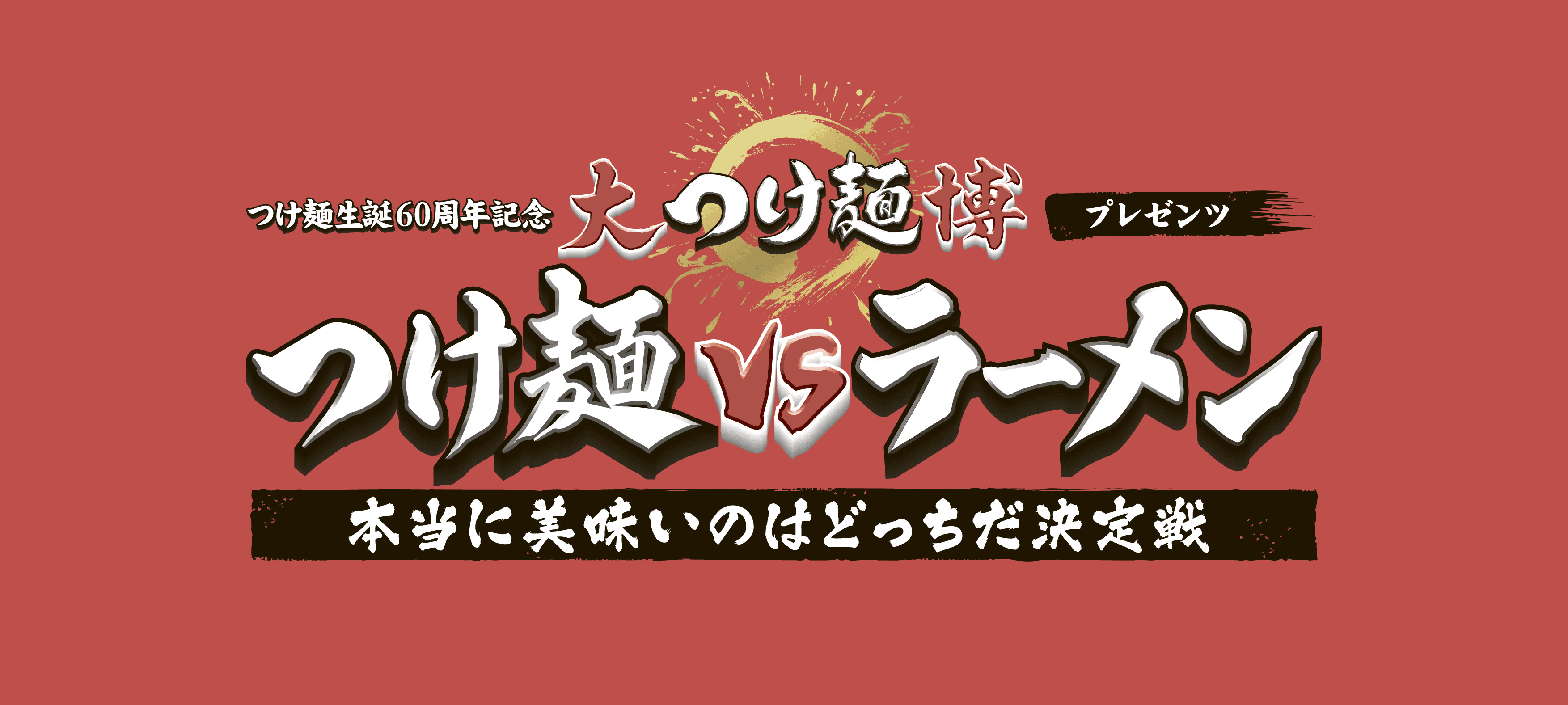 今年の大つけ麺博は「つけ麺」と「ラーメン」
どっちが美味しいのかという議論に決着をつけます！
つけ麺生誕60周年記念 大つけ麺博 プレゼンツ　
つけ麺VSラーメン　
本当に美味いのはどっちだ決定戦　
2015年10月2日～10月25日 新宿歌舞伎町(大久保公園)にて