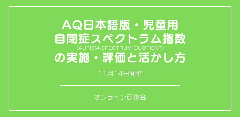 オンラインセミナー『AQ日本語版・児童用 自閉症スペクトラム指数(Autism-Spectrum Quotient)の実施・評価と活かし方』を開催します