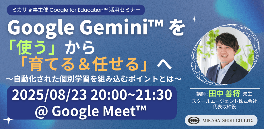ミカサ商事、教職員向けセミナー「Google Gemini を「使う」から「育てる&任せる」へ 〜自動化された個別学習を組み込むポイントとは〜」8月23日(土)開催