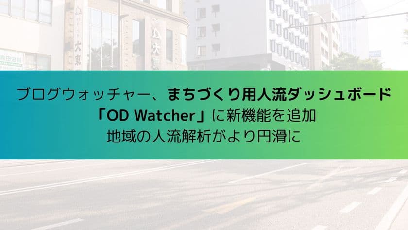 ブログウォッチャー、まちづくり用人流ダッシュボード
「OD Watcher」に新機能を追加
地域の人流解析がさらに円滑に