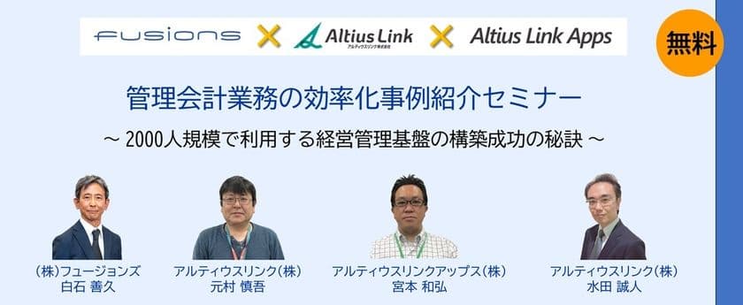 5月21日フュージョンズ、アルティウスリンクと
共催オンラインセミナー開催!
「管理会計業務の効率化事例紹介セミナー
~2000人規模で利用する経営管理基盤の構築成功の秘訣~」