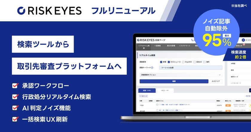 反社チェック SaaS『RISKEYES(リスクアイズ)』
全面リニューアル
~AIノイズ判定で最大95%のノイズ記事を自動除外、
承認ワークフローを搭載し「検索ツール」から
取引先審査プラットフォームへ進化~