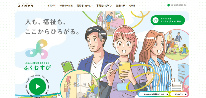 都内の福祉職場の求人・イベント情報サイト
「ふくむすび」ロゴ&特設サイトを一新!
「福祉」を身近に感じられる動画など、コンテンツを拡充。
FC東京とコラボ!味の素スタジアムにブース展示。
ハローキティとのハイタッチ会10/25開催!
FC東京の選手サイン入りユニフォーム等当たるキャンペーンも